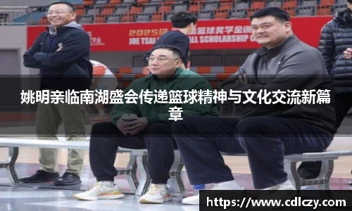 姚明亲临南湖盛会传递篮球精神与文化交流新篇章