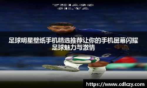 足球明星壁纸手机精选推荐让你的手机屏幕闪耀足球魅力与激情