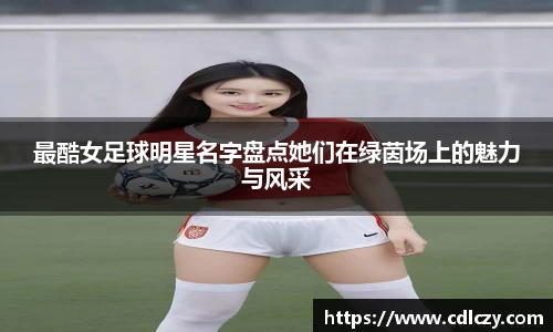 最酷女足球明星名字盘点她们在绿茵场上的魅力与风采