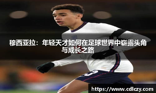 穆西亚拉：年轻天才如何在足球世界中崭露头角与成长之路